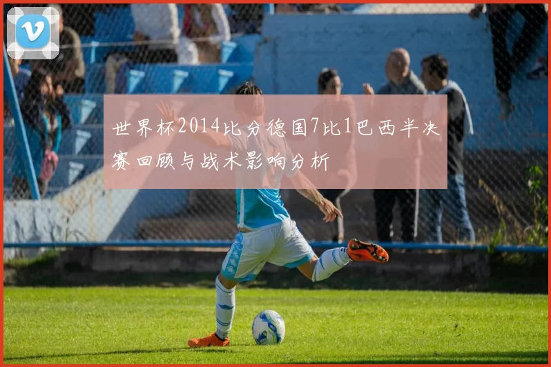 世界杯2014比分德国7比1巴西半决赛回顾与战术影响分析