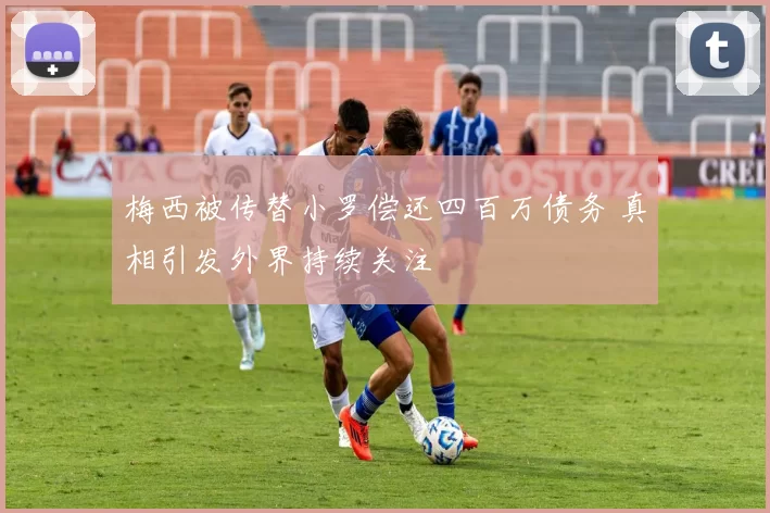 梅西被传替小罗偿还四百万债务 真相引发外界持续关注