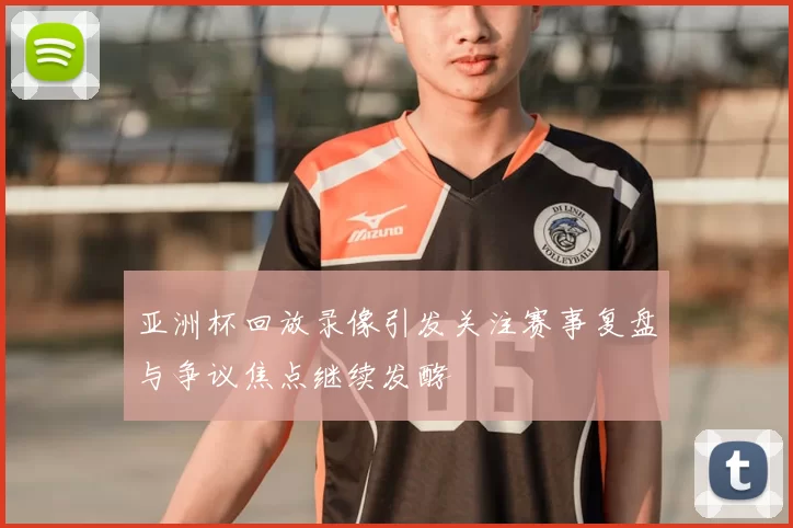 亚洲杯回放录像引发关注赛事复盘与争议焦点继续发酵