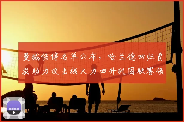 曼城伤停名单公布，哈兰德回归首发助力攻击线火力回升巩固联赛领先