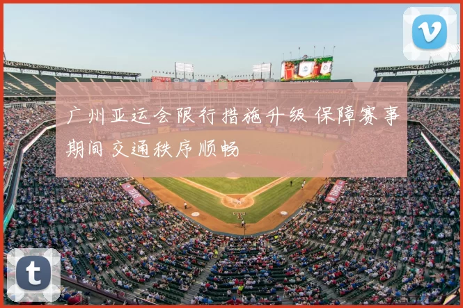 广州亚运会限行措施升级 保障赛事期间交通秩序顺畅