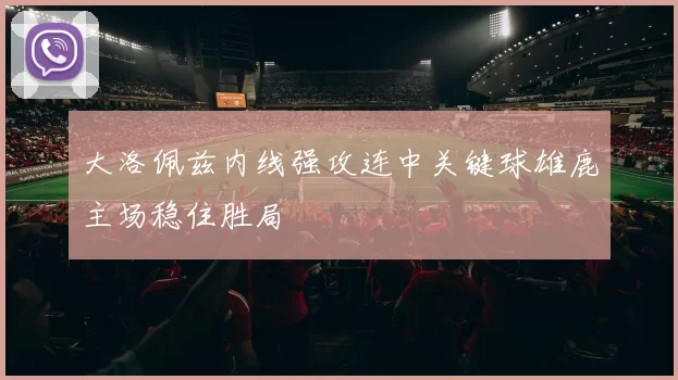 大洛佩兹内线强攻连中关键球雄鹿主场稳住胜局