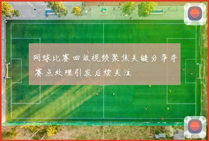 网球比赛回放视频聚焦关键分争夺 赛点处理引发后续关注