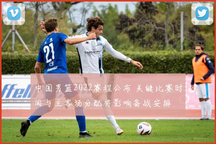中国男篮2022赛程公布 关键比赛时间与主客场分配将影响备战安排