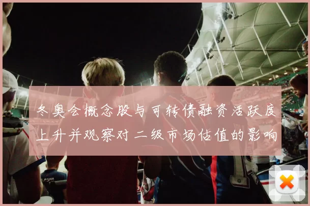 冬奥会概念股与可转债融资活跃度上升并观察对二级市场估值的影响