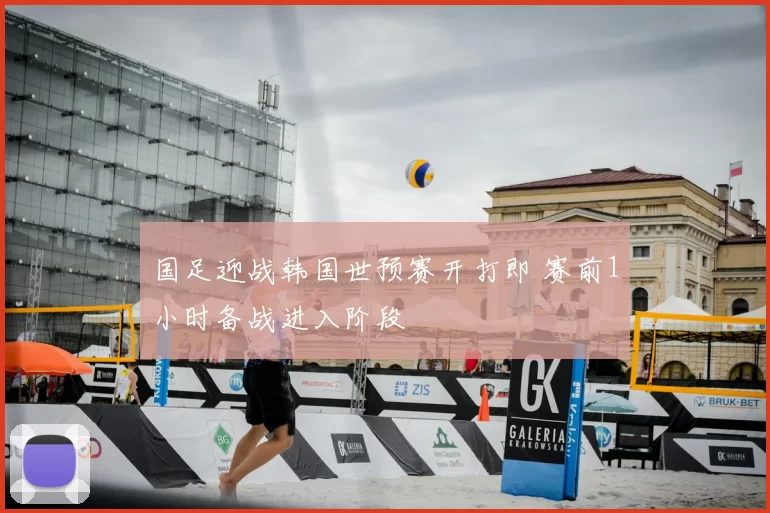 国足迎战韩国世预赛开打即 赛前1小时备战进入阶段
