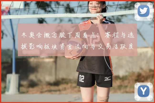 冬奥会概念股下周看点：赛程与选拔影响板块资金流向与交易活跃度