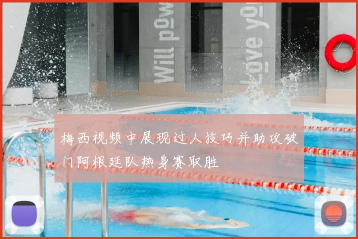梅西视频中展现过人技巧并助攻破门阿根廷队热身赛取胜