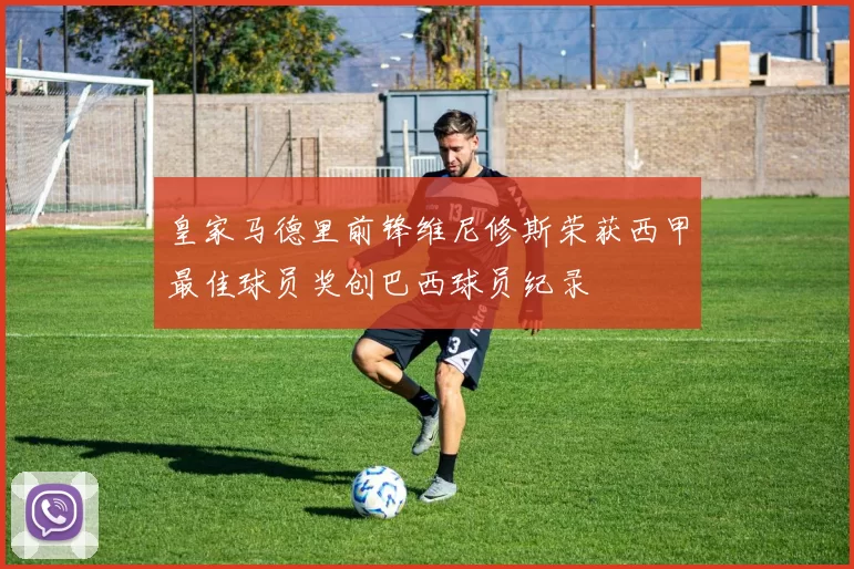 皇家马德里前锋维尼修斯荣获西甲最佳球员奖创巴西球员纪录