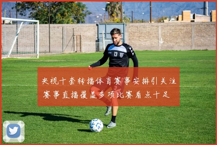 央视十套转播体育赛事安排引关注 赛事直播覆盖多项比赛看点十足
