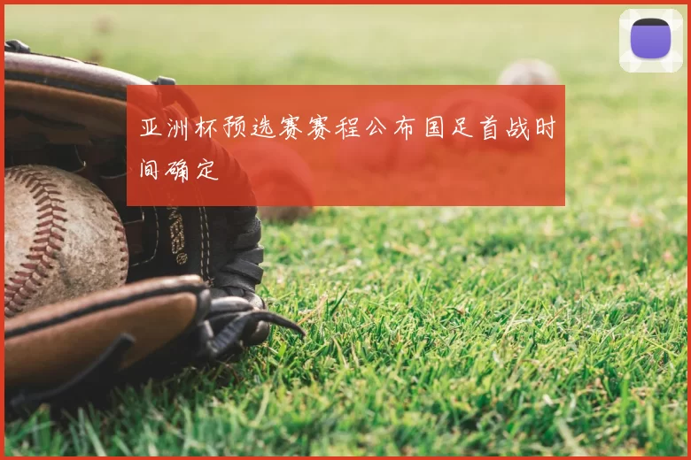 亚洲杯预选赛赛程公布国足首战时间确定