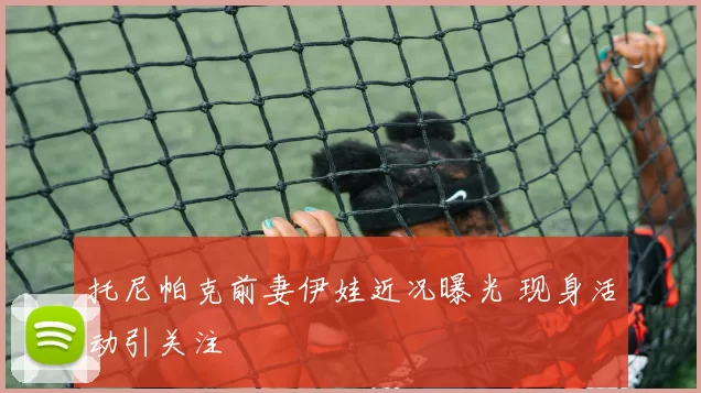 托尼帕克前妻伊娃近况曝光 现身活动引关注