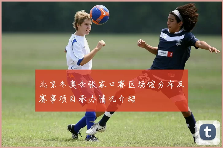 北京冬奥会张家口赛区场馆分布及赛事项目承办情况介绍