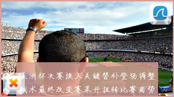 美洲杯决赛换人关键替补登场调整战术最终改变赛果并扭转比赛局势