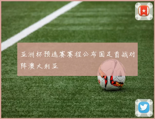亚洲杯预选赛赛程公布国足首战对阵澳大利亚