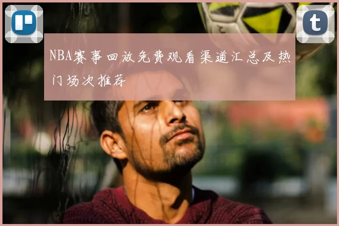 NBA赛事回放免费观看渠道汇总及热门场次推荐