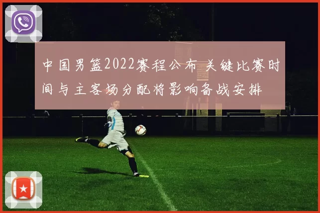 中国男篮2022赛程公布 关键比赛时间与主客场分配将影响备战安排