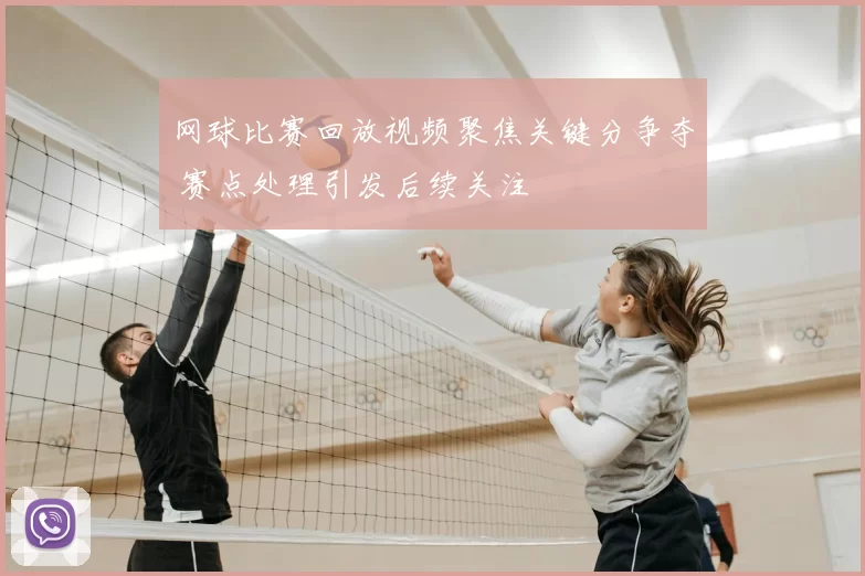 网球比赛回放视频聚焦关键分争夺 赛点处理引发后续关注