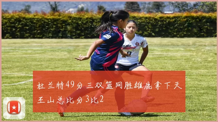 杜兰特49分三双篮网胜雄鹿拿下天王山总比分3比2