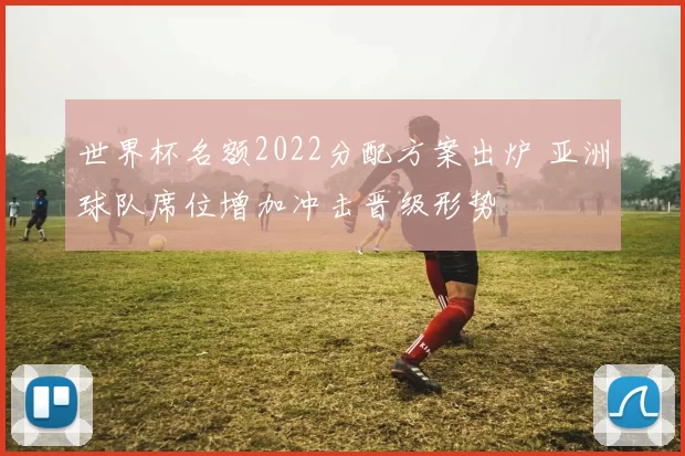 世界杯名额2022分配方案出炉 亚洲球队席位增加冲击晋级形势