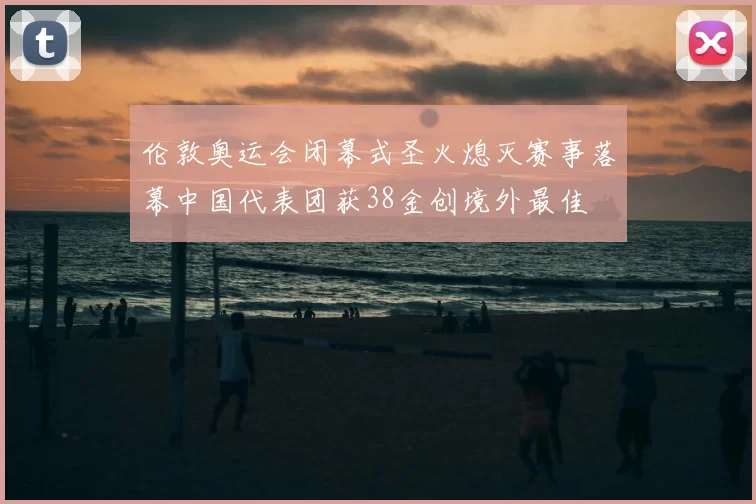 伦敦奥运会闭幕式圣火熄灭赛事落幕中国代表团获38金创境外最佳