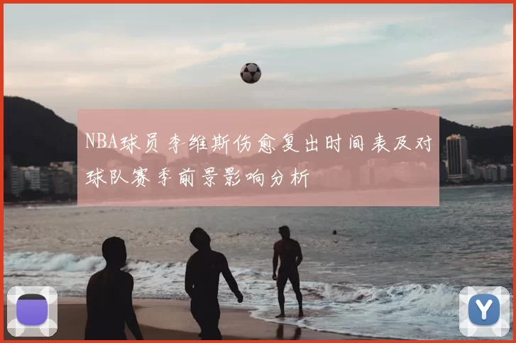 NBA球员李维斯伤愈复出时间表及对球队赛季前景影响分析