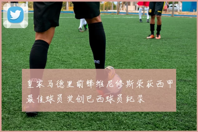 皇家马德里前锋维尼修斯荣获西甲最佳球员奖创巴西球员纪录