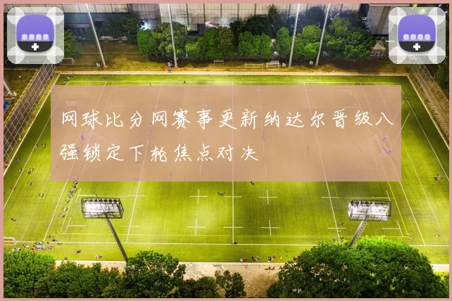 网球比分网赛事更新纳达尔晋级八强锁定下轮焦点对决