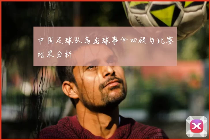 中国足球队乌龙球事件回顾与比赛结果分析