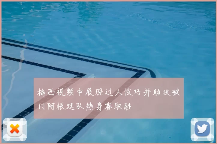 梅西视频中展现过人技巧并助攻破门阿根廷队热身赛取胜