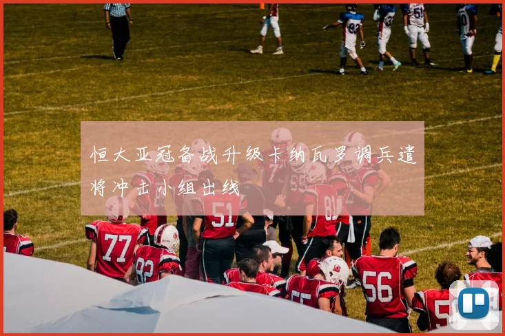 恒大亚冠备战升级卡纳瓦罗调兵遣将冲击小组出线