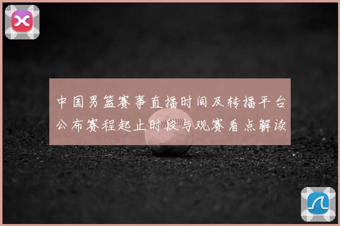 中国男篮赛事直播时间及转播平台公布赛程起止时段与观赛看点解读