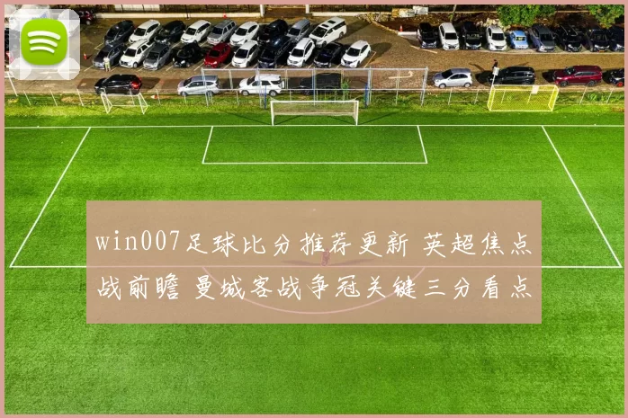 win007足球比分推荐更新 英超焦点战前瞻 曼城客战争冠关键三分看点