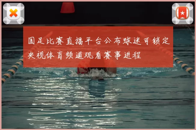 国足比赛直播平台公布球迷可锁定央视体育频道观看赛事进程