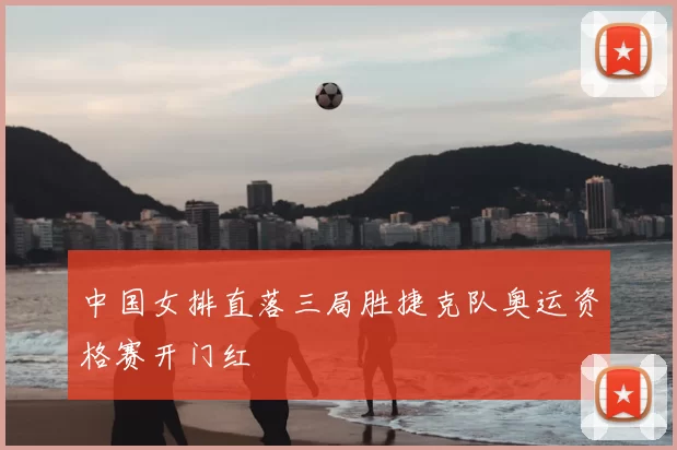 中国女排直落三局胜捷克队奥运资格赛开门红