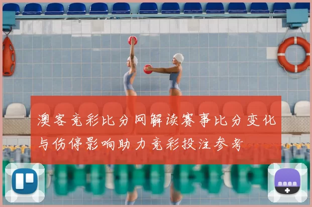 澳客竞彩比分网解读赛事比分变化与伤停影响助力竞彩投注参考