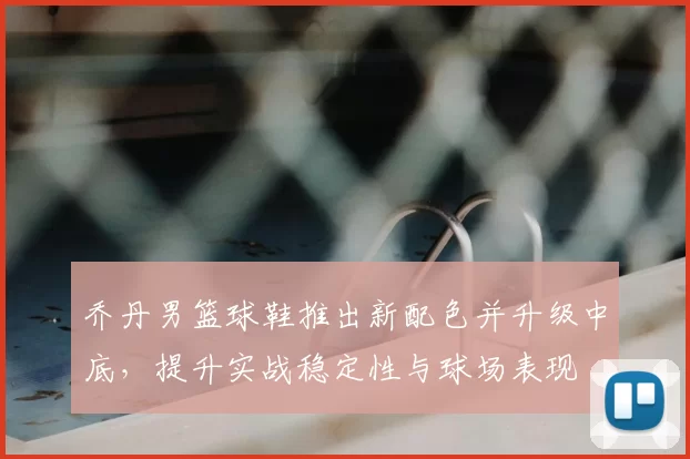 乔丹男篮球鞋推出新配色并升级中底，提升实战稳定性与球场表现