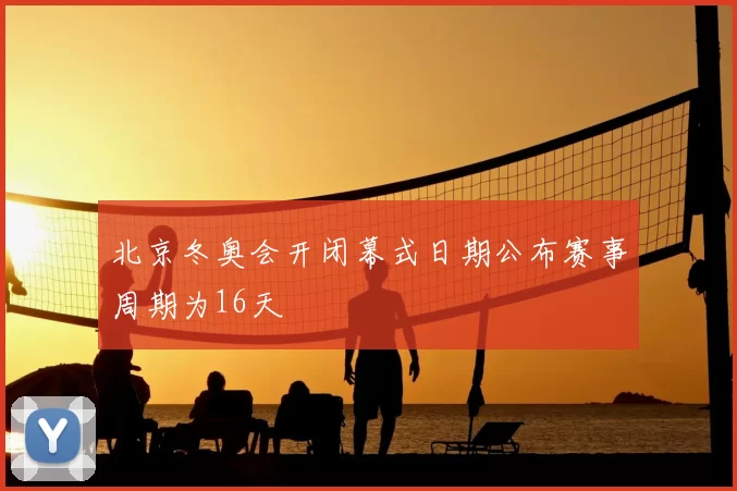 北京冬奥会开闭幕式日期公布赛事周期为16天