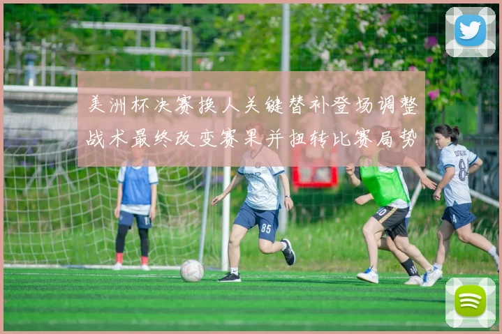 美洲杯决赛换人关键替补登场调整战术最终改变赛果并扭转比赛局势