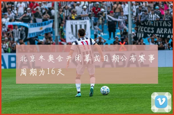 北京冬奥会开闭幕式日期公布赛事周期为16天