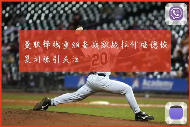 曼联锋线重组备战欧战拉什福德恢复训练引关注