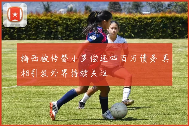 梅西被传替小罗偿还四百万债务 真相引发外界持续关注