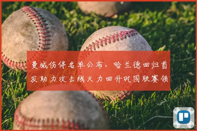 曼城伤停名单公布，哈兰德回归首发助力攻击线火力回升巩固联赛领先