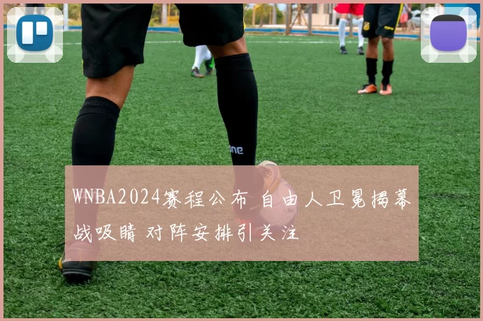 WNBA2024赛程公布 自由人卫冕揭幕战吸睛 对阵安排引关注