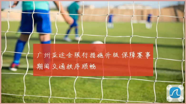 广州亚运会限行措施升级 保障赛事期间交通秩序顺畅