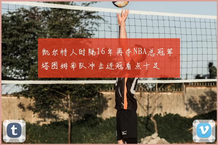 凯尔特人时隔16年再夺NBA总冠军 塔图姆率队冲击连冠看点十足