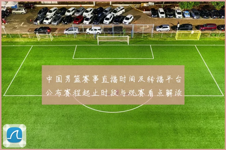中国男篮赛事直播时间及转播平台公布赛程起止时段与观赛看点解读