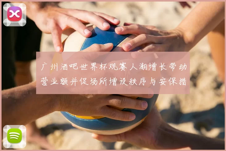 广州酒吧世界杯观赛人潮增长带动营业额并促场所增设秩序与安保措施