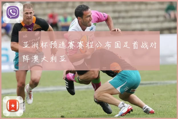 亚洲杯预选赛赛程公布国足首战对阵澳大利亚
