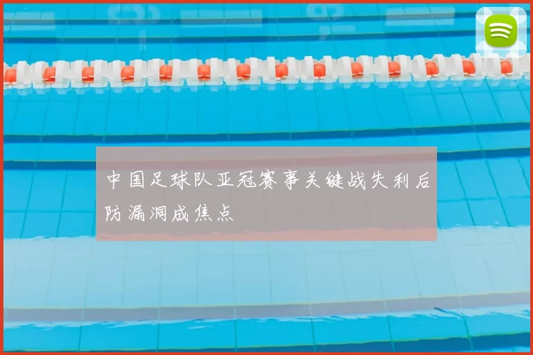 中国足球队亚冠赛事关键战失利后防漏洞成焦点